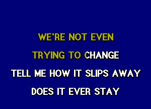 WE'RE NOT EVEN

TRYING TO CHANGE
TELL ME HOW IT SLIPS AWAY
DOES IT EVER STAY