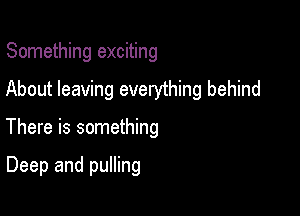 Something exciting

About leaving everything behind

There is something

Deep and pulling