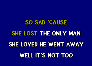 SO SAD 'CAUSE

SHE LOST THE ONLY MAN
SHE LOVED HE WENT AWAY
WELL IT'S NOT T00