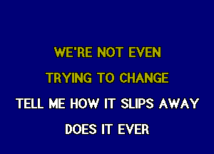 WE'RE NOT EVEN

TRYING TO CHANGE
TELL ME HOW IT SLIPS AWAY
DOES IT EVER