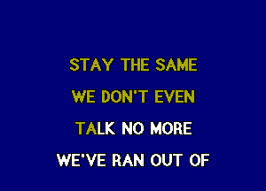 STAY THE SAME

WE DON'T EVEN
TALK NO MORE
WE'VE RAN OUT OF