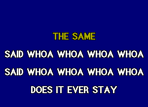 THE SAME

SAID WHOA WHOA WHOA WHOA
SAID WHOA WHOA WHOA WHOA
DOES IT EVER STAY