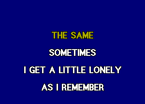 THE SAME

SOMETIMES
I GET A LITTLE LONELY
AS I REMEMBER