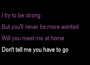 I try to be strong
But you'll never be more wanted

Will you meet me at home

Don't tell me you have to go