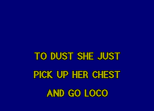 T0 DUST SHE JUST
PICK UP HER CHEST
AND GO LOCO