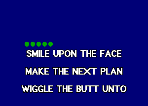 SMILE UPON THE FACE
MAKE THE NEXT PLAN
WIGGLE THE BUTT UNTO