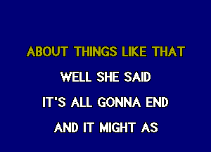 ABOUT THINGS LIKE THAT

WELL SHE SAID
IT'S ALL GONNA END
AND IT MIGHT AS