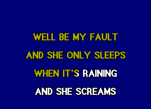 WELL BE MY FAULT

AND SHE ONLY SLEEPS
WHEN IT'S RAINING
AND SHE SCREAMS