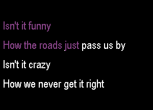Isn't it funny
How the roads just pass us by

Isn't it crazy

How we never get it right