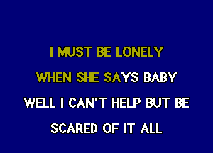 I MUST BE LONELY

WHEN SHE SAYS BABY
WELL I CAN'T HELP BUT BE
SCARED OF IT ALL