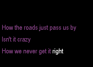 How the roads just pass us by

Isn't it crazy

How we never get it right