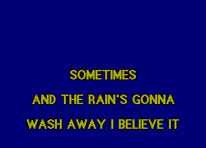 SOMETIMES
AND THE RAIN'S GONNA
WASH AWAY I BELIEVE IT