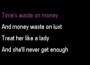 Time's waste on money
And money waste on lust

Treat her like a lady

And she'll never get enough