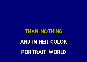 THAN NOTHING
AND IN HER COLOR
PORTRAIT WORLD