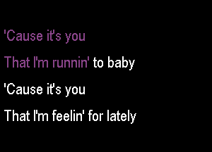 'Cause ifs you

That I'm runnin' to baby

'Cause it's you

That I'm feelin' for lately