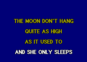 THE MOON DON'T HANG

QUITE AS HIGH
AS IT USED TO
AND SHE ONLY SLEEPS