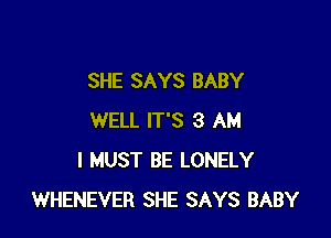 SHE SAYS BABY

WELL IT'S 3 AM
I MUST BE LONELY
WHENEVER SHE SAYS BABY