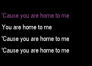 'Cause you are home to me

You are home to me

'Cause you are home to me

'Cause you are home to me