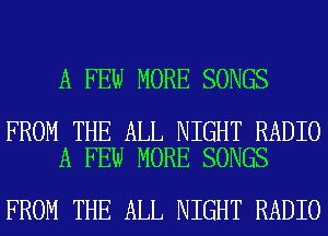A FEW MORE SONGS

FROM THE ALL NIGHT RADIO
A FEW MORE SONGS

FROM THE ALL NIGHT RADIO