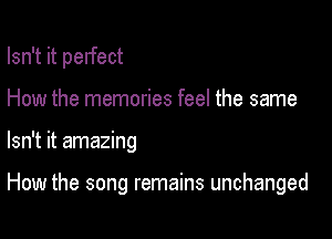 Isn't it perfect
How the memories feel the same

Isn't it amazing

How the song remains unchanged