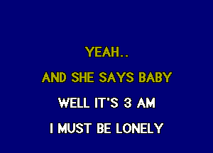 YEAH. .

AND SHE SAYS BABY
WELL IT'S 3 AM
I MUST BE LONELY