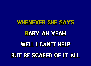 WHENEVER SHE SAYS

BABY AH YEAH
WELL I CAN'T HELP
BUT BE SCARED OF IT ALL