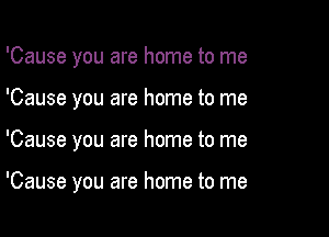 'Cause you are home to me

'Cause you are home to me

'Cause you are home to me

'Cause you are home to me