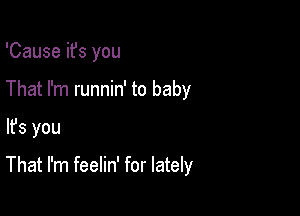 'Cause ifs you
That I'm runnin' to baby

lfs you

That I'm feelin' for lately