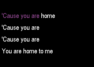'Cause you are home

'Cause you are
'Cause you are

You are home to me