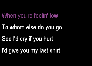 When you're feelin' low

To whom else do you go

See I'd cry if you hurt
I'd give you my last shirt