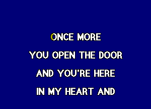 ONCE MORE

YOU OPEN THE DOOR
AND YOU'RE HERE
IN MY HEART AND