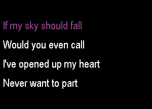 If my sky should fall

Would you even call
I've opened up my heart

Never want to part