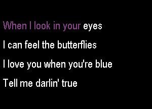 When I look in your eyes

I can feel the butterflies

I love you when you're blue

Tell me darlin' true