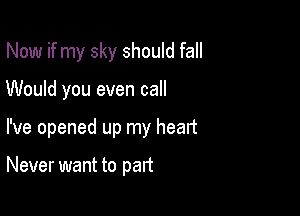 Now if my sky should fall

Would you even call

I've opened up my heart

Never want to part