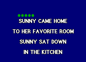 SUNNY CAME HOME

T0 HER FAVORITE ROOM
SUNNY SAT DOWN
IN THE KITCHEN