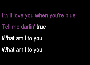 I will love you when you're blue

Tell me darlin' true
What am I to you
What am I to you