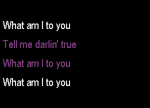 What am I to you
Tell me darlin' true

What am I to you

What am I to you