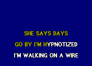 SHE SAYS DAYS
GO BY I'M HYPNOTIZED
I'M WALKING ON A WIRE