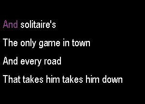 And solitaire's

The only game in town

And every road

That takes him takes him down