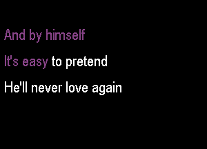 And by himself

lfs easy to pretend

He'll never love again