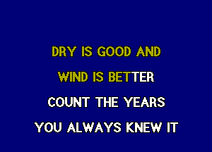 DRY IS GOOD AND

WIND IS BETTER
COUNT THE YEARS
YOU ALWAYS KNEW IT