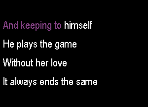 And keeping to himself

He plays the game

Without her love

It always ends the same