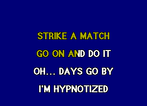 STRIKE A MATCH

GO ON AND DO IT
0H... DAYS GO BY
I'M HYPNOTIZED