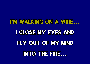 I'M WALKING ON A WIRE...

I CLOSE MY EYES AND
FLY OUT OF MY MIND
INTO THE FIRE...