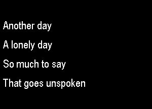 Another day
A lonely day

So much to say

That goes unspoken