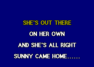 SHE'S OUT THERE

ON HER OWN
AND SHE'S ALL RIGHT
SUNNY CAME HOME ......