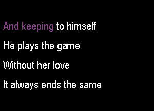 And keeping to himself

He plays the game

Without her love

It always ends the same