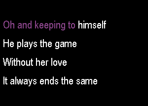 Oh and keeping to himself

He plays the game

Without her love

It always ends the same