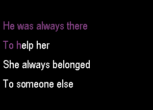 He was always there
To help her

She always belonged

To someone else