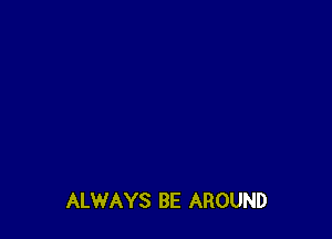 ALWAYS BE AROUND